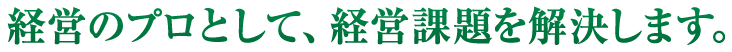 経営のプロとして、経営課題を解決します。