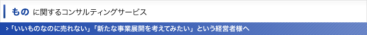 ものに関するコンサルティングサービス〜「いいものなのに売れない」「新たな事業展開を考えてみたい」という経営者様へ