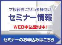 学校経営ご担当者様向けセミナー情報WEB申し込み受付中です。セミナーのお申し込みはこちらから。